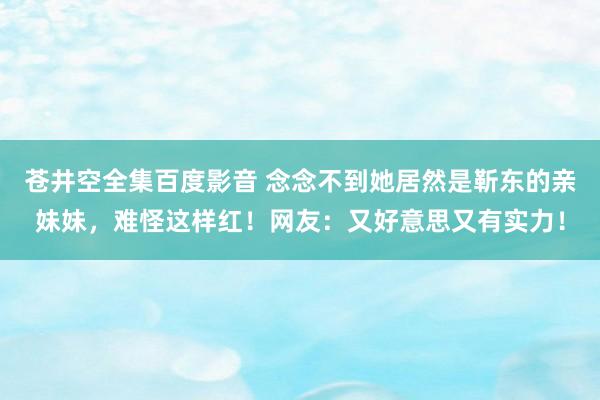 苍井空全集百度影音 念念不到她居然是靳东的亲妹妹，难怪这样红！网友：又好意思又有实力！