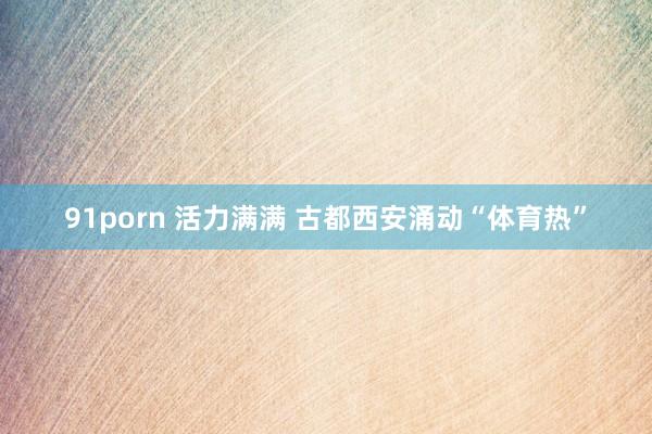 91porn 活力满满 古都西安涌动“体育热”