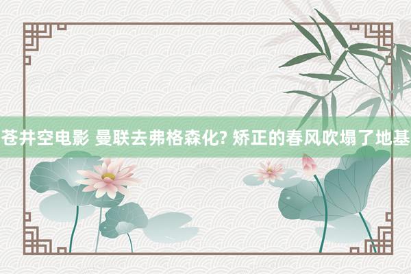 苍井空电影 曼联去弗格森化? 矫正的春风吹塌了地基