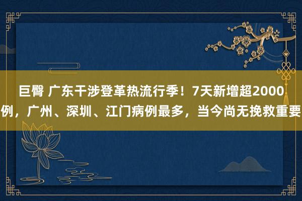 巨臀 广东干涉登革热流行季！7天新增超2000例，广州、深圳、江门病例最多，当今尚无挽救重要