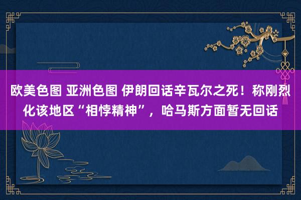 欧美色图 亚洲色图 伊朗回话辛瓦尔之死！称刚烈化该地区“相悖精神”，哈马斯方面暂无回话