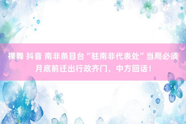 裸舞 抖音 南非条目台“驻南非代表处”当局必须月底前迁出行政齐门，中方回话！