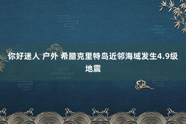 你好迷人 户外 希腊克里特岛近邻海域发生4.9级地震