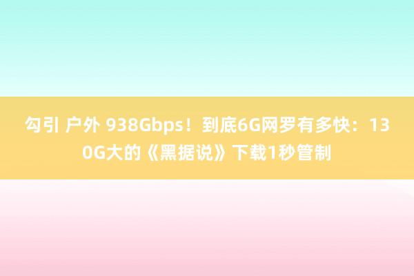 勾引 户外 938Gbps！到底6G网罗有多快：130G大的《黑据说》下载1秒管制