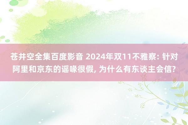 苍井空全集百度影音 2024年双11不雅察: 针对阿里和京东的谣喙很假， 为什么有东谈主会信?