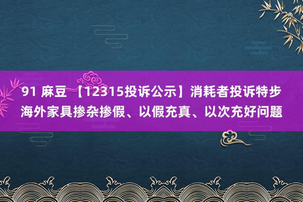 91 麻豆 【12315投诉公示】消耗者投诉特步海外家具掺杂掺假、以假充真、以次充好问题