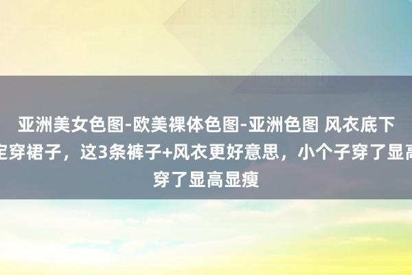 亚洲美女色图-欧美裸体色图-亚洲色图 风衣底下不一定穿裙子，这3条裤子+风衣更好意思，小个子穿了显高显瘦