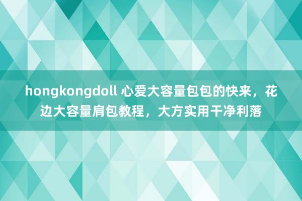 hongkongdoll 心爱大容量包包的快来，花边大容量肩包教程，大方实用干净利落