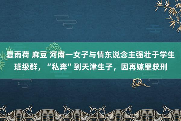 夏雨荷 麻豆 河南一女子与情东说念主强壮于学生班级群，“私奔”到天津生子，因再嫁罪获刑