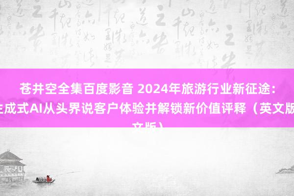 苍井空全集百度影音 2024年旅游行业新征途：生成式AI从头界说客户体验并解锁新价值评释（英文版）