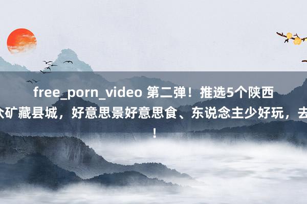 free_porn_video 第二弹！推选5个陕西小众矿藏县城，好意思景好意思食、东说念主少好玩，去浪！