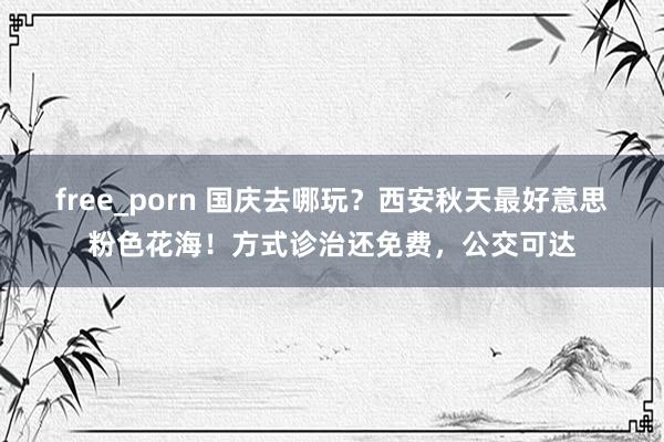 free_porn 国庆去哪玩？西安秋天最好意思粉色花海！方式诊治还免费，公交可达