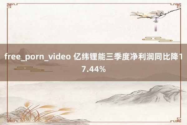 free_porn_video 亿纬锂能三季度净利润同比降17.44%