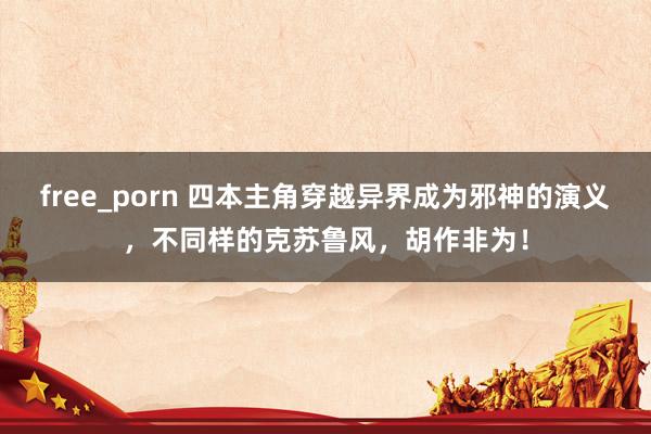 free_porn 四本主角穿越异界成为邪神的演义，不同样的克苏鲁风，胡作非为！