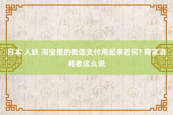 日本 人妖 淘宝里的微信支付用起来若何? 商家消耗者这么说