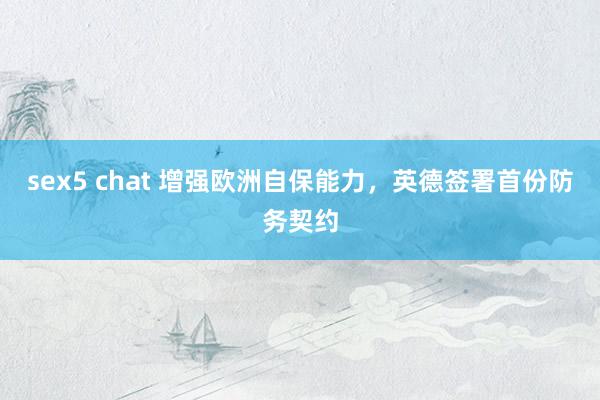 sex5 chat 增强欧洲自保能力，英德签署首份防务契约