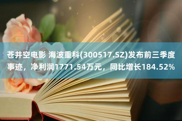 苍井空电影 海波重科(300517.SZ)发布前三季度事迹，净利润1771.54万元，同比增长184.52%