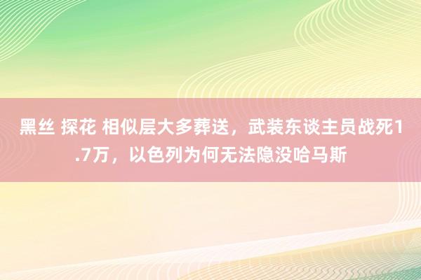 黑丝 探花 相似层大多葬送，武装东谈主员战死1.7万，以色列为何无法隐没哈马斯