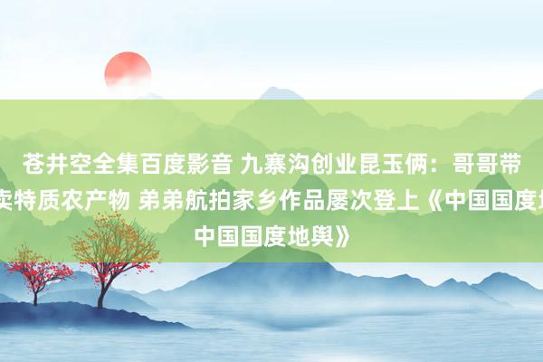 苍井空全集百度影音 九寨沟创业昆玉俩：哥哥带村民卖特质农产物 弟弟航拍家乡作品屡次登上《中国国度地舆》