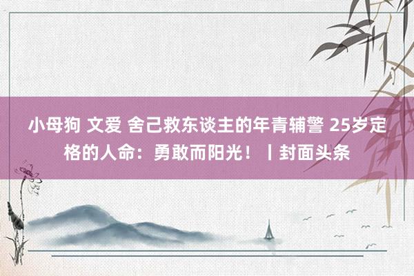 小母狗 文爱 舍己救东谈主的年青辅警 25岁定格的人命：勇敢而阳光！丨封面头条