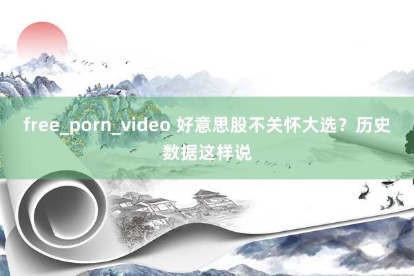 free_porn_video 好意思股不关怀大选？历史数据这样说