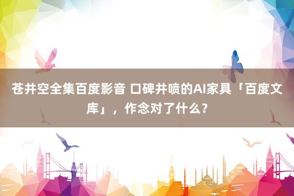 苍井空全集百度影音 口碑井喷的AI家具「百度文库」，作念对了什么？