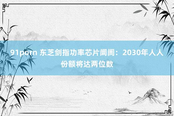 91porn 东芝剑指功率芯片阛阓：2030年人人份额将达两位数