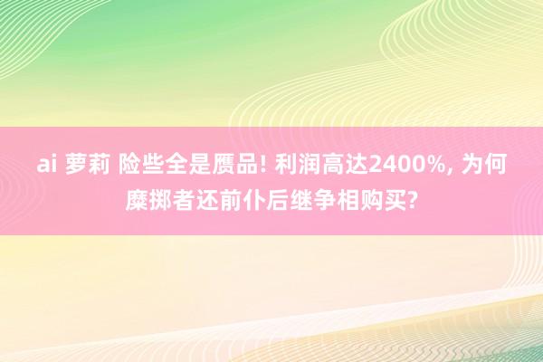 ai 萝莉 险些全是赝品! 利润高达2400%， 为何糜掷者还前仆后继争相购买?