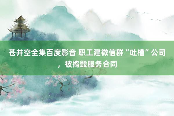 苍井空全集百度影音 职工建微信群“吐槽”公司，被捣毁服务合同