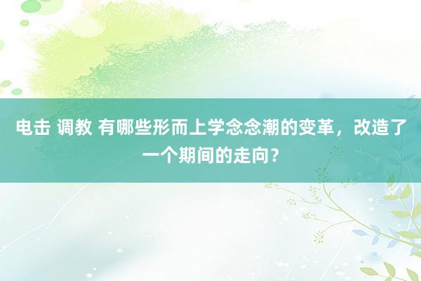 电击 调教 有哪些形而上学念念潮的变革，改造了一个期间的走向？