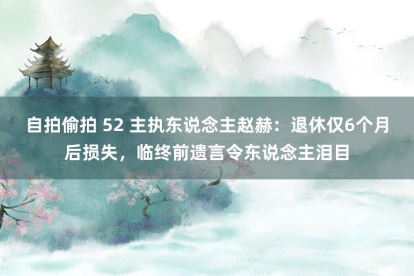 自拍偷拍 52 主执东说念主赵赫：退休仅6个月后损失，临终前遗言令东说念主泪目