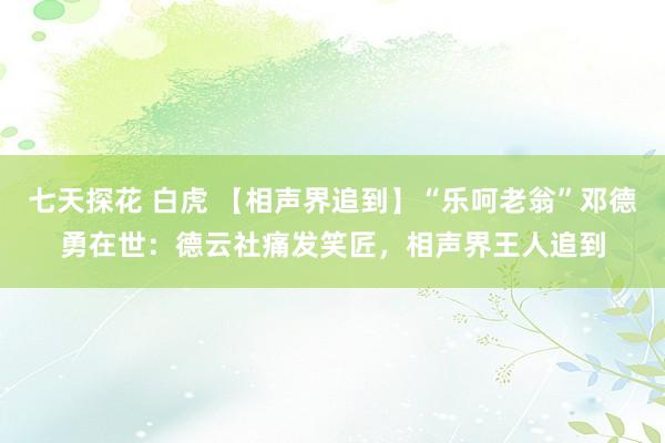 七天探花 白虎 【相声界追到】“乐呵老翁”邓德勇在世：德云社痛发笑匠，相声界王人追到