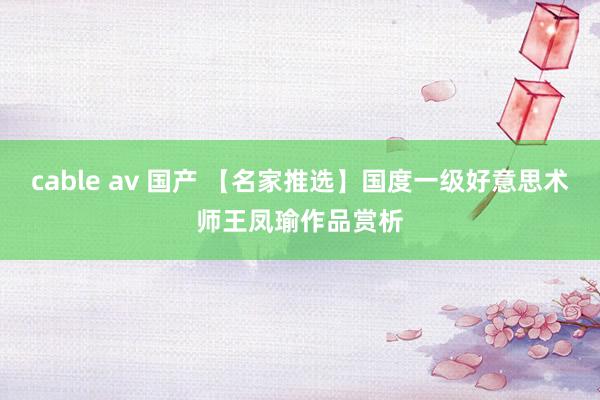 cable av 国产 【名家推选】国度一级好意思术师王凤瑜作品赏析