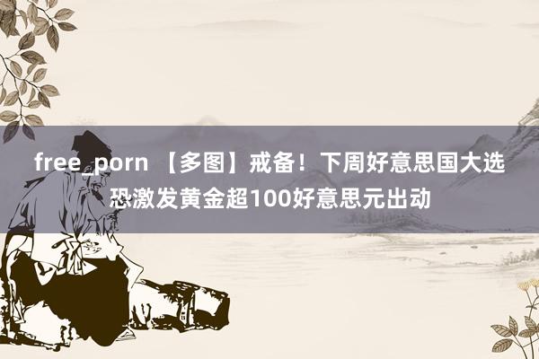 free_porn 【多图】戒备！下周好意思国大选恐激发黄金超100好意思元出动