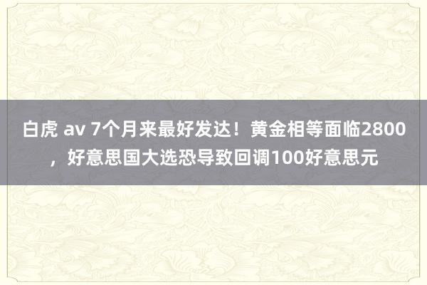 白虎 av 7个月来最好发达！黄金相等面临2800，好意思国大选恐导致回调100好意思元