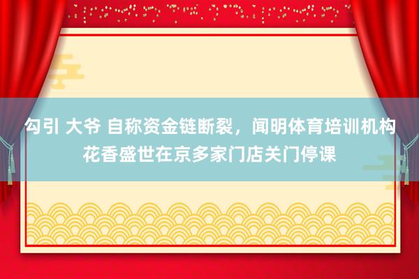 勾引 大爷 自称资金链断裂，闻明体育培训机构花香盛世在京多家门店关门停课