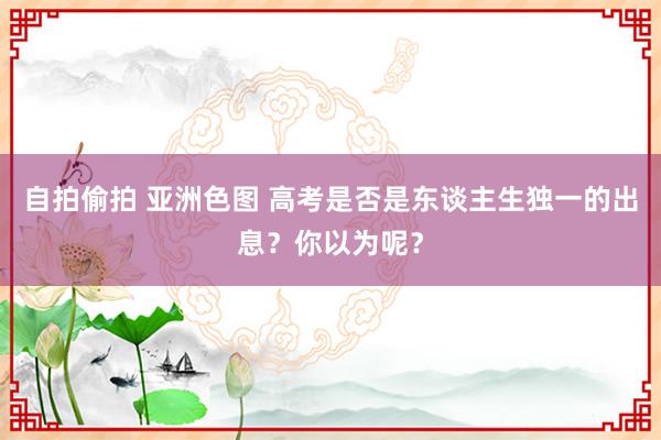 自拍偷拍 亚洲色图 高考是否是东谈主生独一的出息？你以为呢？