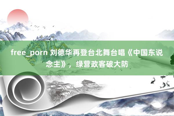 free_porn 刘德华再登台北舞台唱《中国东说念主》，绿营政客破大防