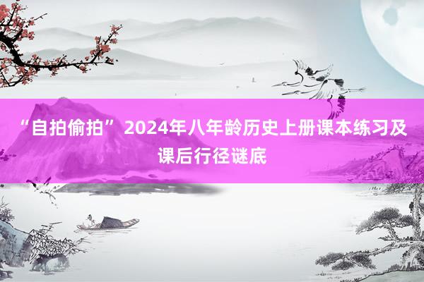 “自拍偷拍” 2024年八年龄历史上册课本练习及课后行径谜底