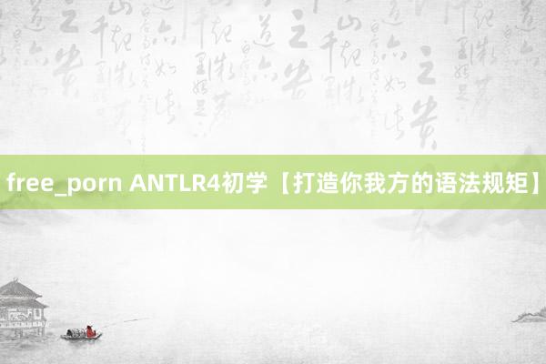 free_porn ANTLR4初学【打造你我方的语法规矩】