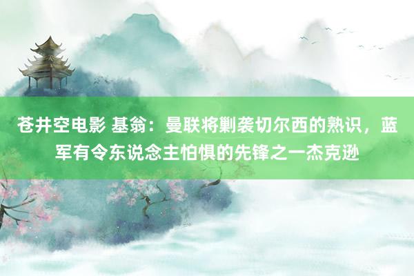 苍井空电影 基翁：曼联将剿袭切尔西的熟识，蓝军有令东说念主怕惧的先锋之一杰克逊