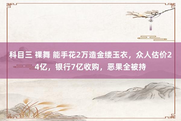 科目三 裸舞 能手花2万造金缕玉衣，众人估价24亿，银行7亿收购，恶果全被持