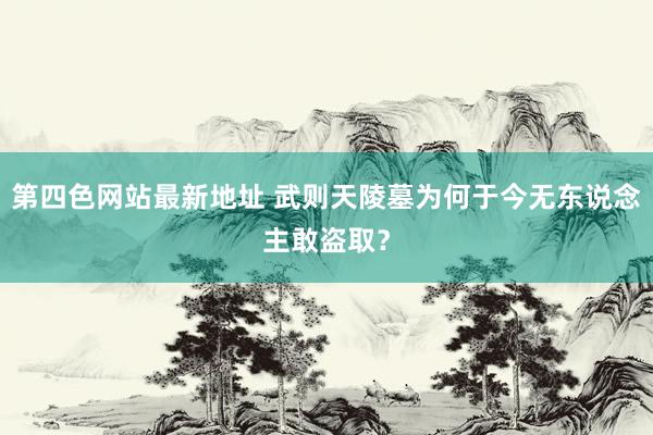 第四色网站最新地址 武则天陵墓为何于今无东说念主敢盗取？