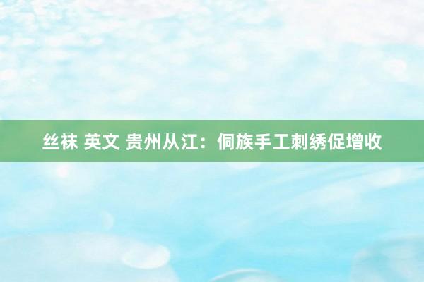 丝袜 英文 贵州从江：侗族手工刺绣促增收