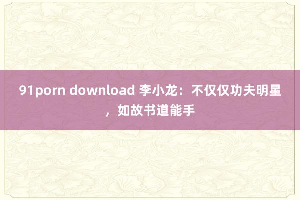 91porn download 李小龙：不仅仅功夫明星，如故书道能手