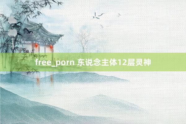 free_porn 东说念主体12层灵神