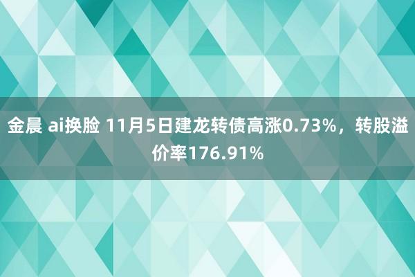 金晨 ai换脸 11月5日建龙转债高涨0.73%，转股溢价率176.91%