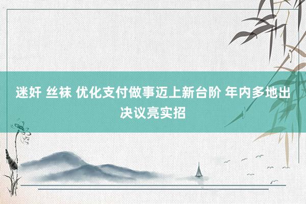 迷奸 丝袜 优化支付做事迈上新台阶 年内多地出决议亮实招