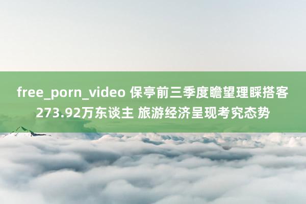 free_porn_video 保亭前三季度瞻望理睬搭客273.92万东谈主 旅游经济呈现考究态势