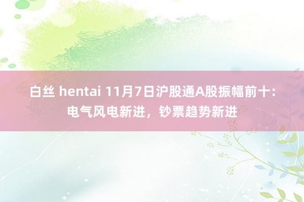 白丝 hentai 11月7日沪股通A股振幅前十：电气风电新进，钞票趋势新进